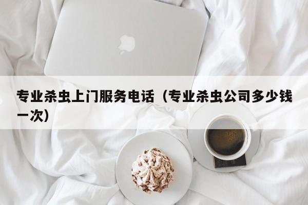 专业杀虫上门服务电话（专业杀虫公司多少钱一次）