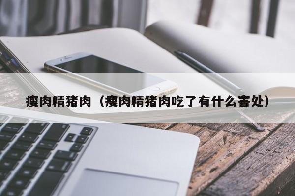 瘦肉精猪肉（瘦肉精猪肉吃了有什么害处）