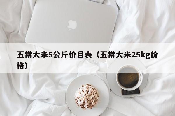 五常大米5公斤价目表（五常大米25kg价格）