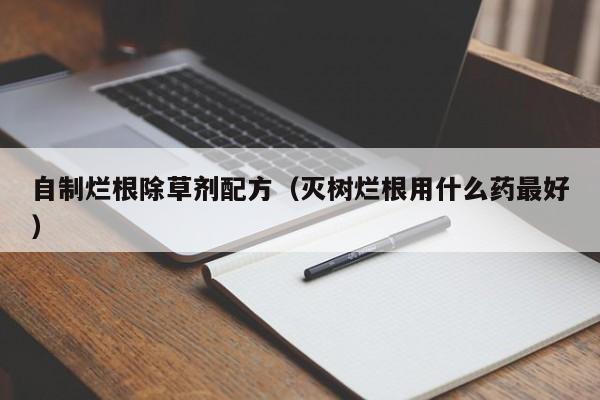 自制烂根除草剂配方（灭树烂根用什么药最好）