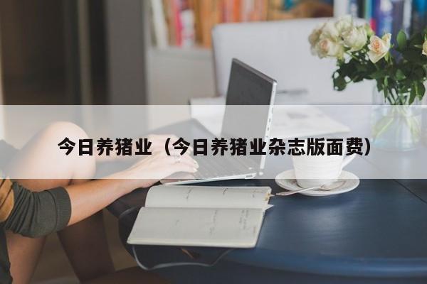 今日养猪业（今日养猪业杂志版面费）