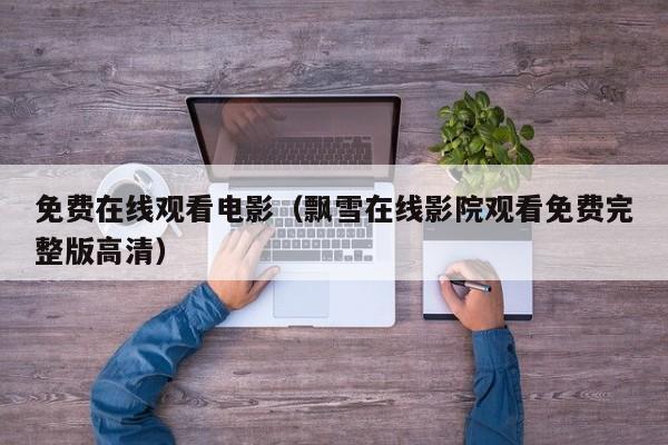 免费在线观看电影（飘雪在线影院观看免费完整版高清）