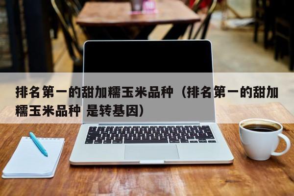 排名第一的甜加糯玉米品种（排名第一的甜加糯玉米品种 是转基因）