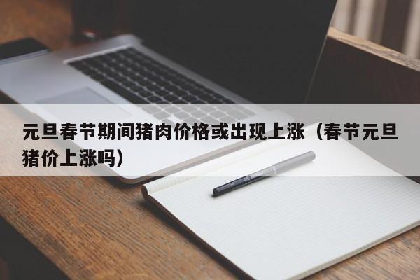 元旦春节期间猪肉价格或出现上涨（春节元旦猪价上涨吗）