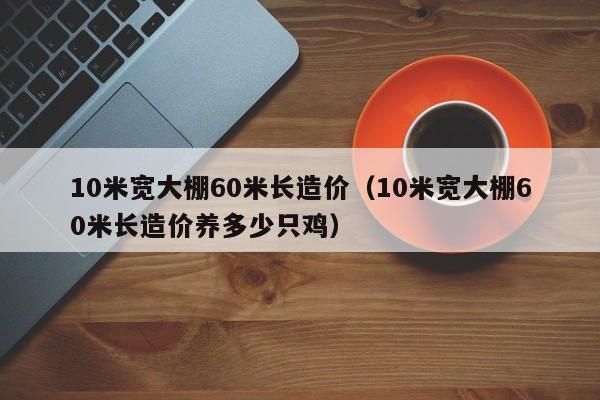 10米宽大棚60米长造价（10米宽大棚60米长造价养多少只鸡）