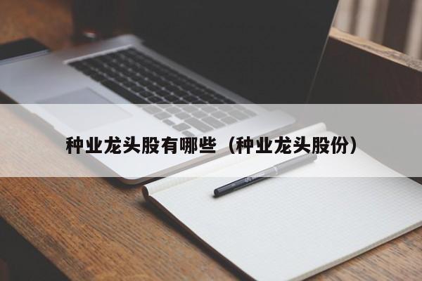 种业龙头股有哪些（种业龙头股份）