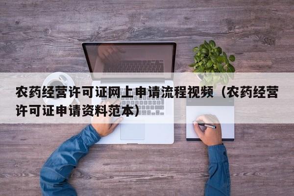 农药经营许可证网上申请流程视频（农药经营许可证申请资料范本）