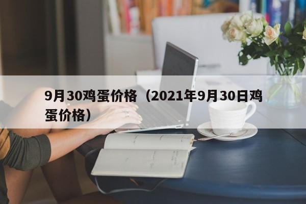 9月30鸡蛋价格（2021年9月30日鸡蛋价格）