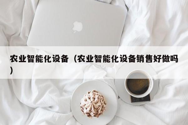 农业智能化设备（农业智能化设备销售好做吗）