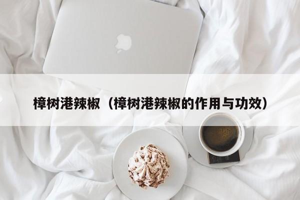 樟树港辣椒（樟树港辣椒的作用与功效）