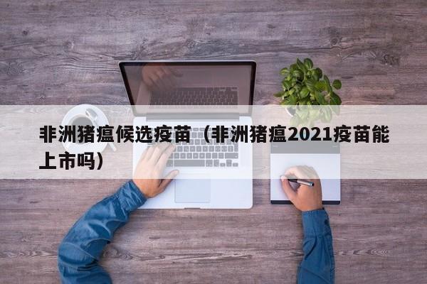 非洲猪瘟候选疫苗（非洲猪瘟2021疫苗能上市吗）