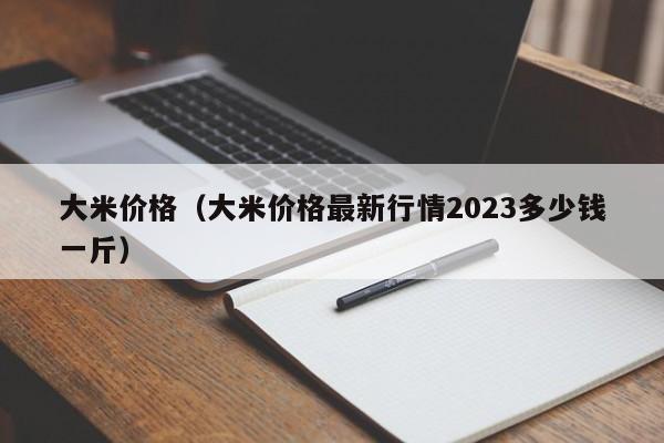 大米价格（大米价格最新行情2023多少钱一斤）