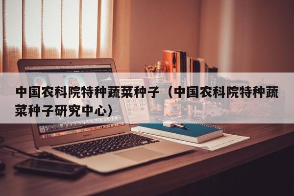 中国农科院特种蔬菜种子（中国农科院特种蔬菜种子研究中心）