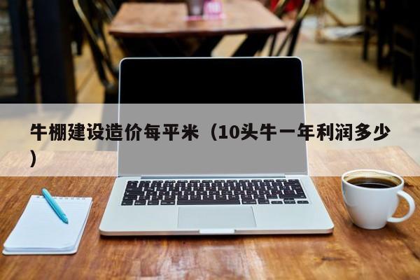牛棚建设造价每平米（10头牛一年利润多少）