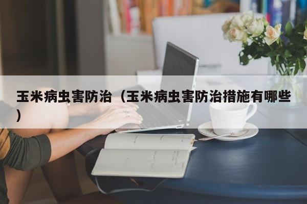 玉米病虫害防治（玉米病虫害防治措施有哪些）