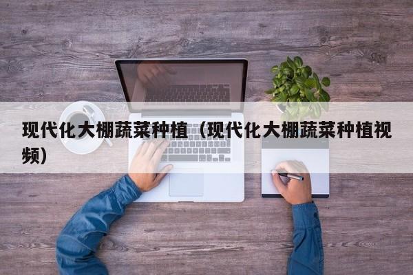 现代化大棚蔬菜种植（现代化大棚蔬菜种植视频）