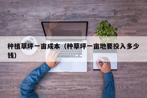 种植草坪一亩成本（种草坪一亩地要投入多少钱）