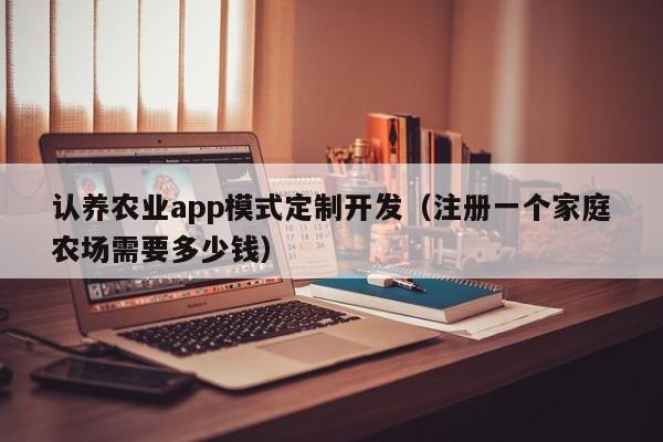 认养农业app模式定制开发（注册一个家庭农场需要多少钱）