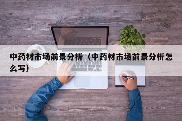 中药材市场前景分析（中药材市场前景分析怎么写）