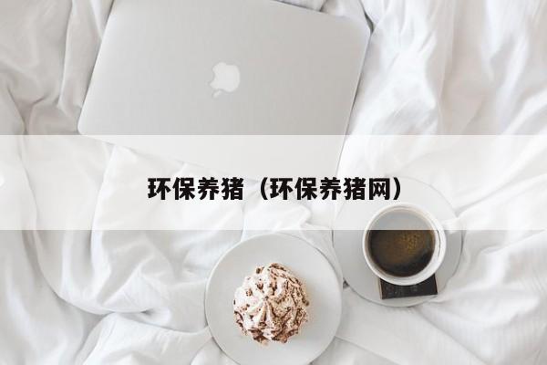 环保养猪（环保养猪网）
