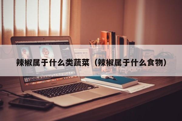 辣椒属于什么类蔬菜（辣椒属于什么食物）