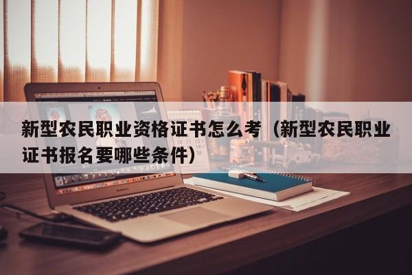 新型农民职业资格证书怎么考（新型农民职业证书报名要哪些条件）