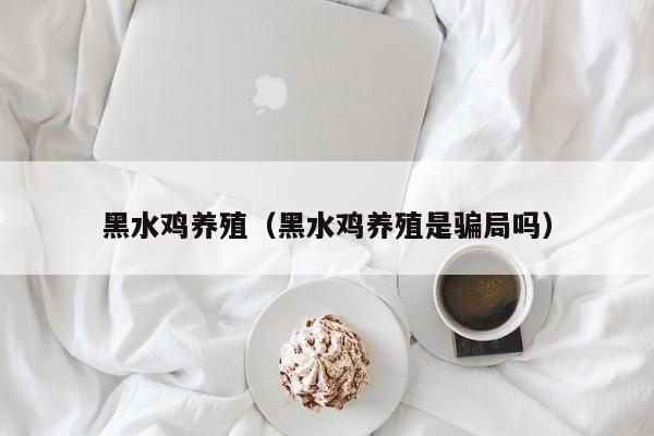 黑水鸡养殖（黑水鸡养殖是骗局吗）