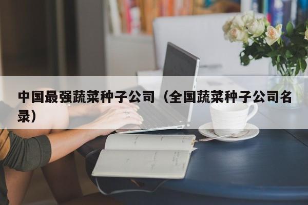 中国最强蔬菜种子公司（全国蔬菜种子公司名录）