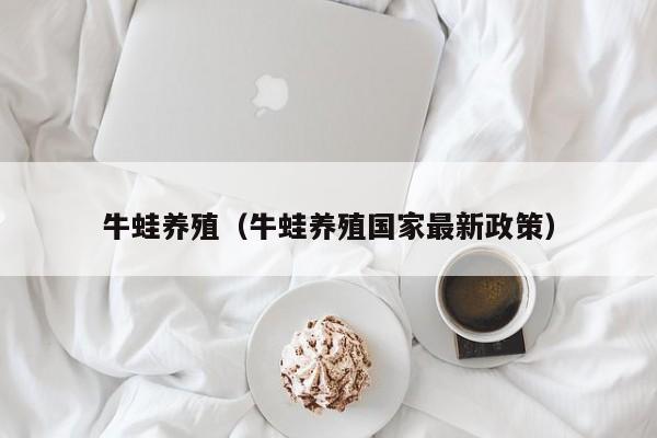 牛蛙养殖（牛蛙养殖国家最新政策）