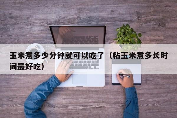 玉米煮多少分钟就可以吃了（粘玉米煮多长时间最好吃）