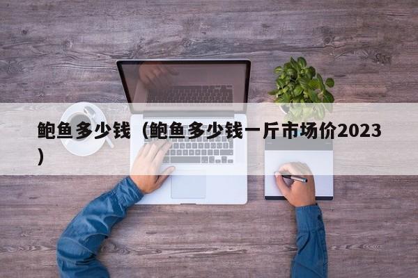 鲍鱼多少钱（鲍鱼多少钱一斤市场价2023）