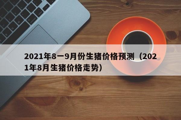 2021年8一9月份生猪价格预测（2021年8月生猪价格走势）