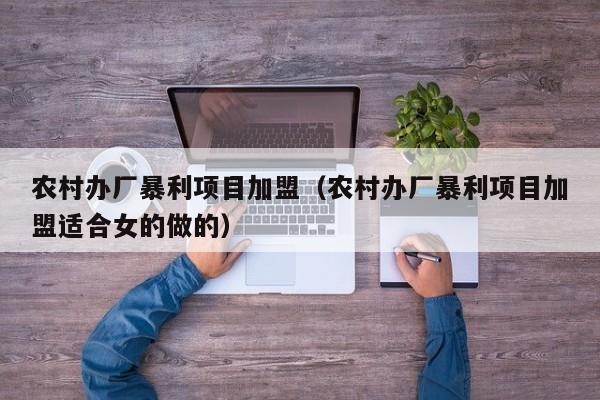 农村办厂暴利项目加盟（农村办厂暴利项目加盟适合女的做的）
