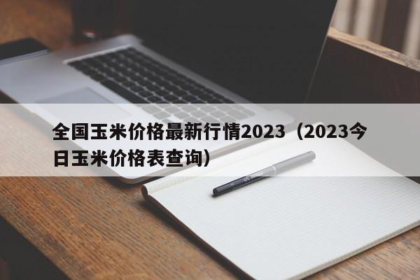 全国玉米价格最新行情2023（2023今日玉米价格表查询）