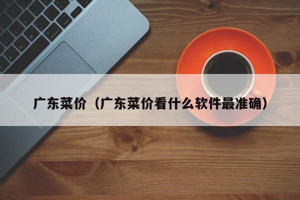 广东菜价（广东菜价看什么软件最准确）