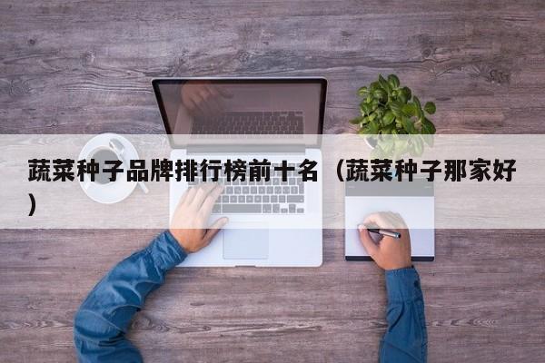 蔬菜种子品牌排行榜前十名（蔬菜种子那家好）