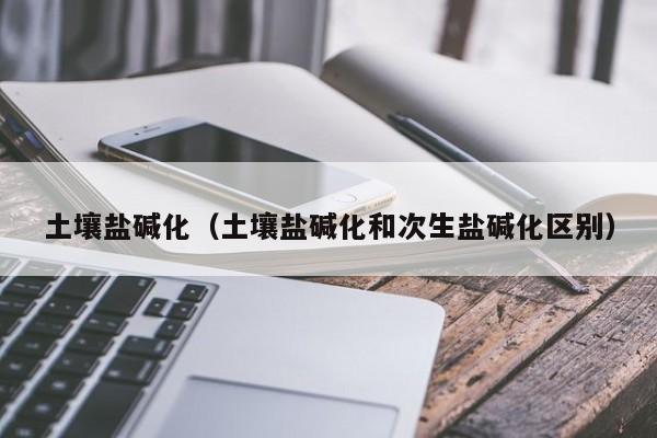 土壤盐碱化（土壤盐碱化和次生盐碱化区别）