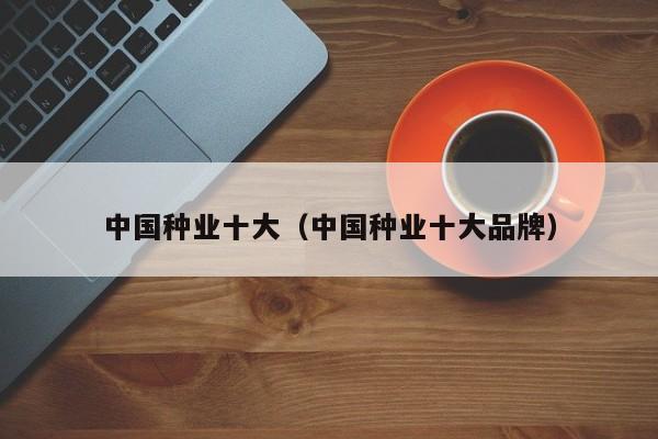 中国种业十大（中国种业十大品牌）