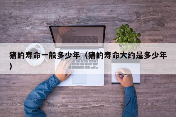 猪的寿命一般多少年（猪的寿命大约是多少年）