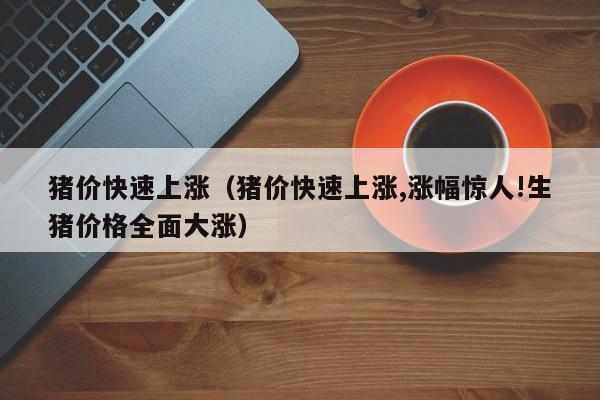 猪价快速上涨（猪价快速上涨,涨幅惊人!生猪价格全面大涨）