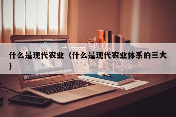 什么是现代农业（什么是现代农业体系的三大）