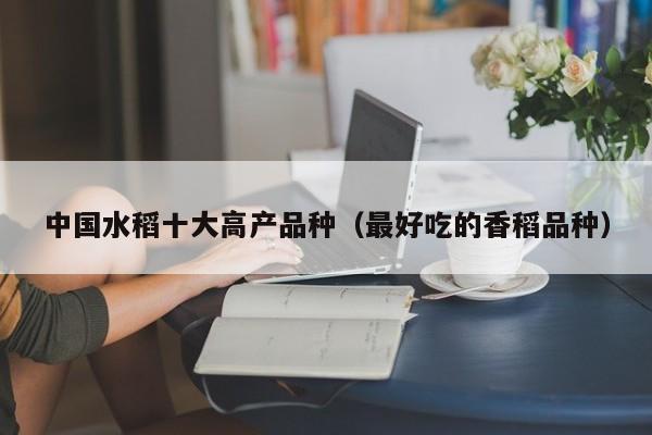 中国水稻十大高产品种（最好吃的香稻品种）