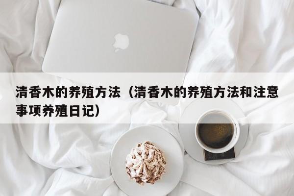 清香木的养殖方法（清香木的养殖方法和注意事项养殖日记）