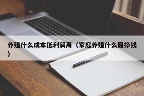 养殖什么成本低利润高（家庭养殖什么最挣钱）