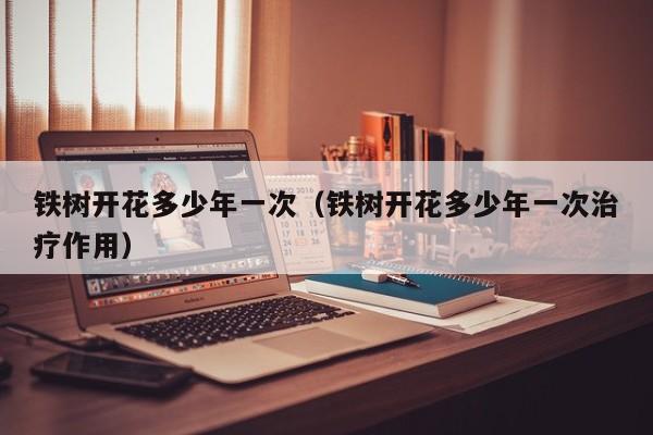 铁树开花多少年一次（铁树开花多少年一次治疗作用）