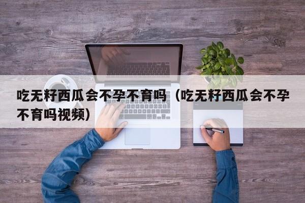 吃无籽西瓜会不孕不育吗（吃无籽西瓜会不孕不育吗视频）