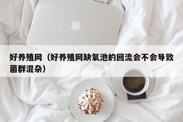 好养殖网（好养殖网缺氧池的回流会不会导致菌群混杂）