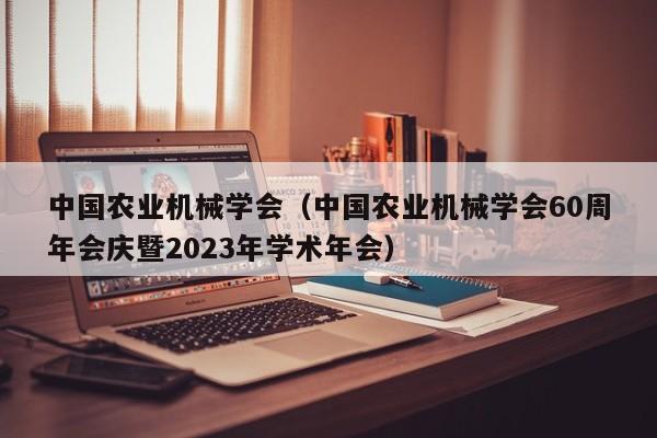 中国农业机械学会（中国农业机械学会60周年会庆暨2023年学术年会）