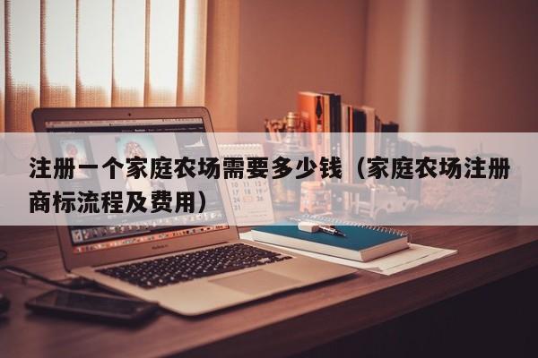 注册一个家庭农场需要多少钱（家庭农场注册商标流程及费用）