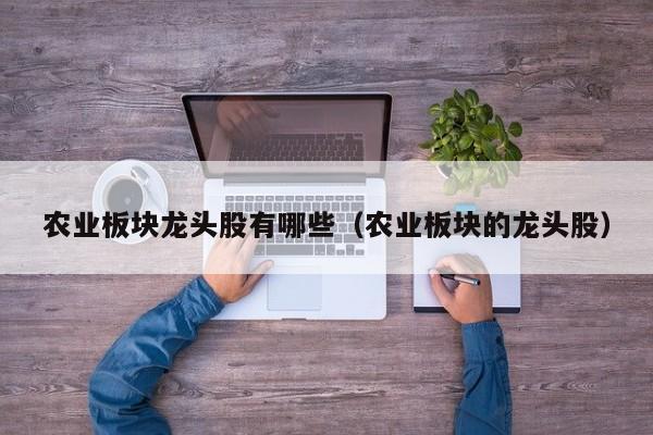 农业板块龙头股有哪些（农业板块的龙头股）